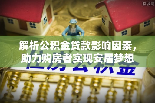 南昌解析公积金贷款影响因素，助力购房者实现安居梦想
