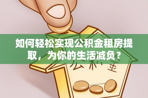 南昌如何轻松实现公积金租房提取，为你的生活减负？
