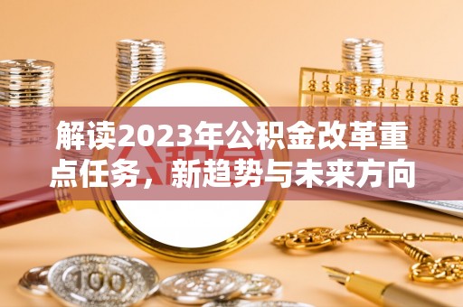 南昌解读2023年公积金改革重点任务，新趋势与未来方向