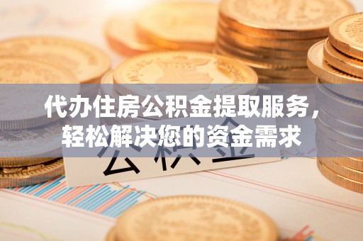 南昌代办住房公积金提取服务，轻松解决您的资金需求