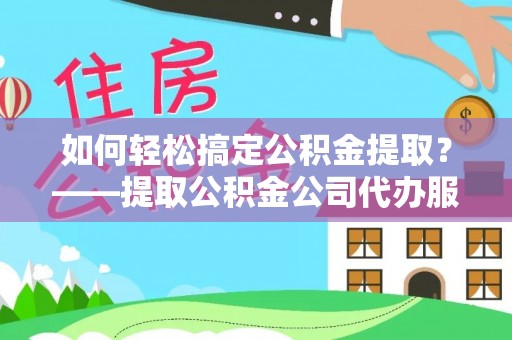 南昌如何轻松搞定公积金提取？——提取公积金公司代办服务全解析