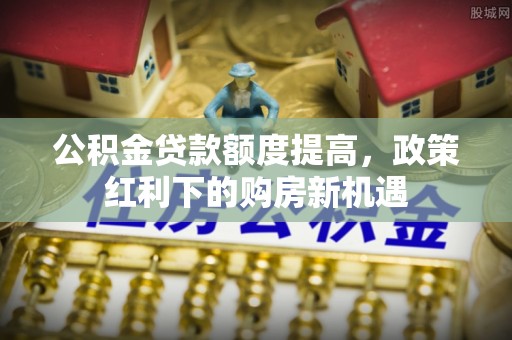 南昌公积金贷款额度提高，政策红利下的购房新机遇