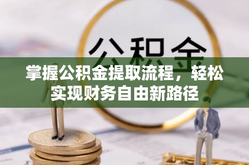 南昌掌握公积金提取流程，轻松实现财务自由新路径
