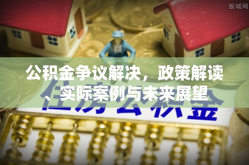 南昌公积金争议解决，政策解读、实际案例与未来展望