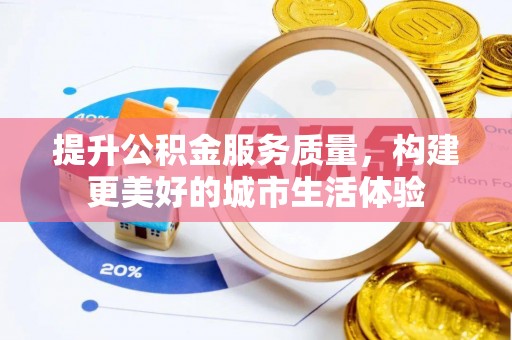 南昌提升公积金服务质量，构建更美好的城市生活体验