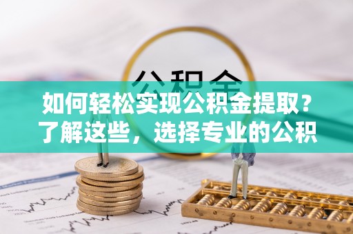 南昌如何轻松实现公积金提取？了解这些，选择专业的公积金提取代办服务