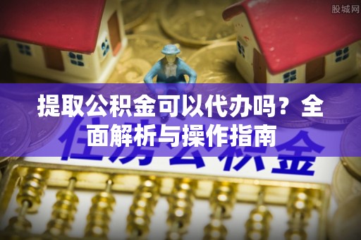 南昌提取公积金可以代办吗？全面解析与操作指南