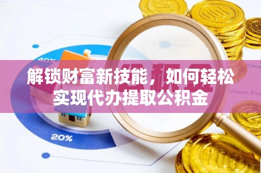 南昌解锁财富新技能，如何轻松实现代办提取公积金