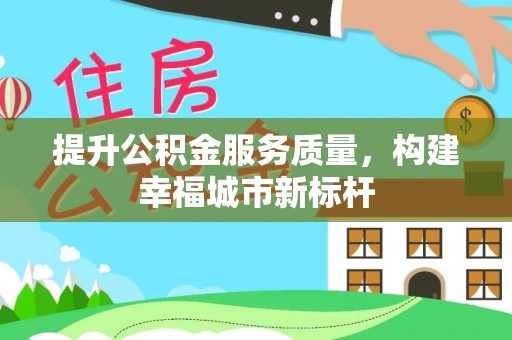 南昌提升公积金服务质量，构建幸福城市新标杆