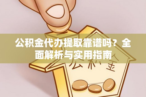 南昌公积金代办提取靠谱吗？全面解析与实用指南
