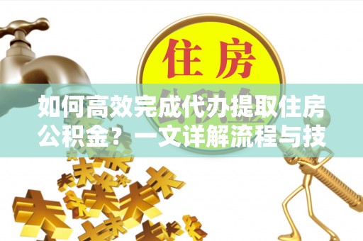 南昌如何高效完成代办提取住房公积金？一文详解流程与技巧