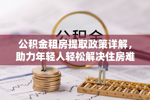 南昌公积金租房提取政策详解，助力年轻人轻松解决住房难题