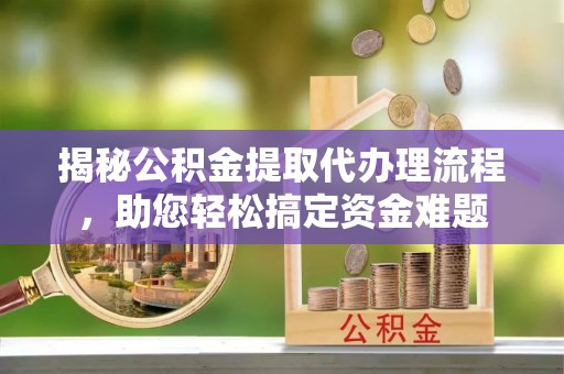 南昌揭秘公积金提取代办理流程，助您轻松搞定资金难题