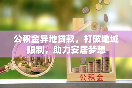 南昌公积金异地贷款，打破地域限制，助力安居梦想