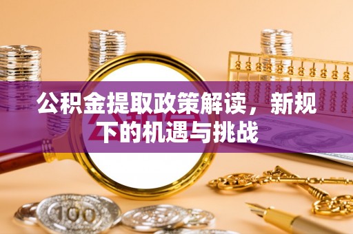 南昌公积金提取政策解读，新规下的机遇与挑战