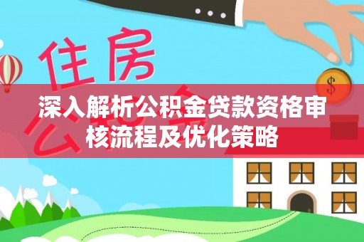 南昌深入解析公积金贷款资格审核流程及优化策略