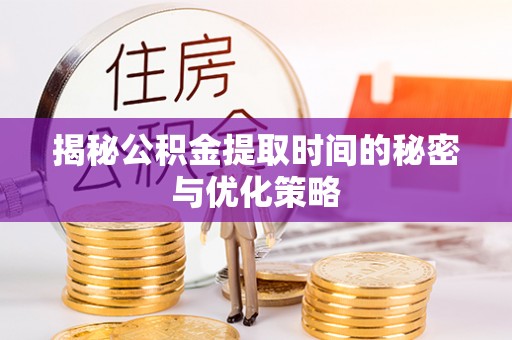 南昌揭秘公积金提取时间的秘密与优化策略