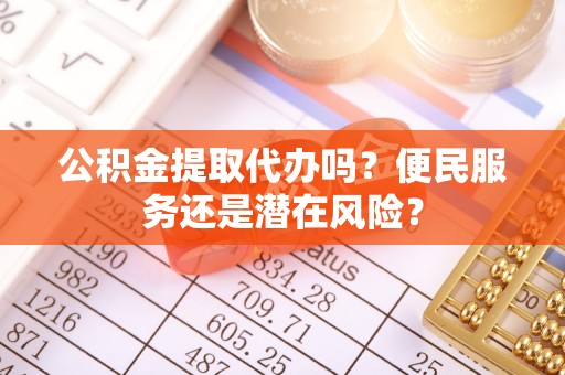 南昌公积金提取代办吗？便民服务还是潜在风险？