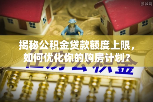 南昌揭秘公积金贷款额度上限，如何优化你的购房计划？