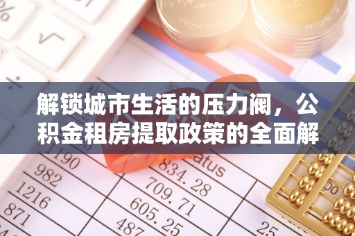 南昌解锁城市生活的压力阀，公积金租房提取政策的全面解析与实践指南