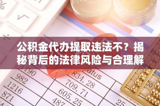 南昌公积金代办提取违法不？揭秘背后的法律风险与合理解决方案