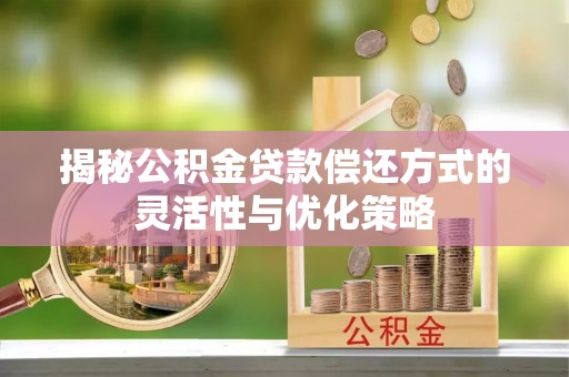 南昌揭秘公积金贷款偿还方式的灵活性与优化策略