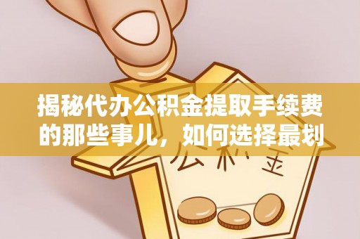 南昌揭秘代办公积金提取手续费的那些事儿，如何选择最划算的服务？