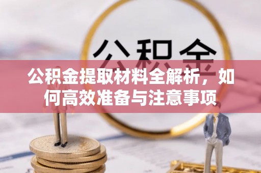 南昌公积金提取材料全解析，如何高效准备与注意事项