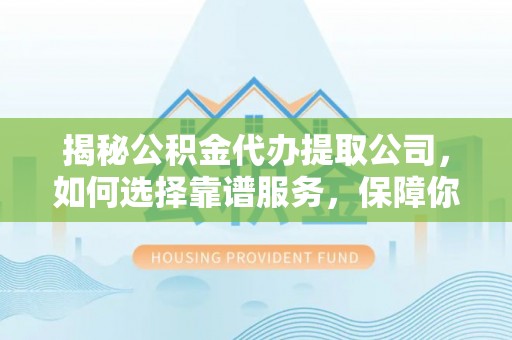 南昌揭秘公积金代办提取公司，如何选择靠谱服务，保障你的资金安全