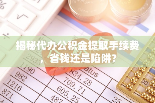 南昌揭秘代办公积金提取手续费，省钱还是陷阱？
