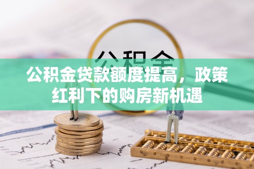 南昌公积金贷款额度提高，政策红利下的购房新机遇
