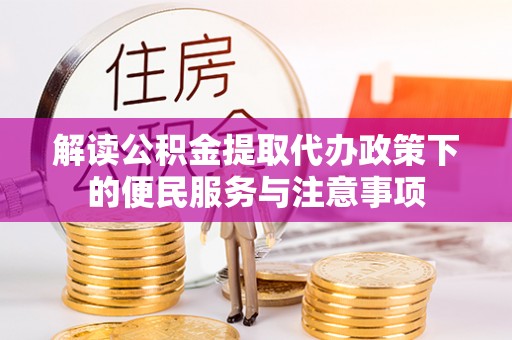 南昌解读公积金提取代办政策下的便民服务与注意事项