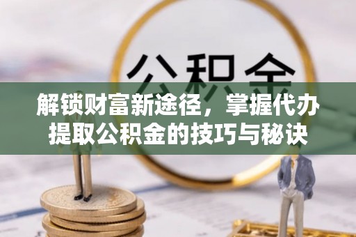 南昌解锁财富新途径，掌握代办提取公积金的技巧与秘诀