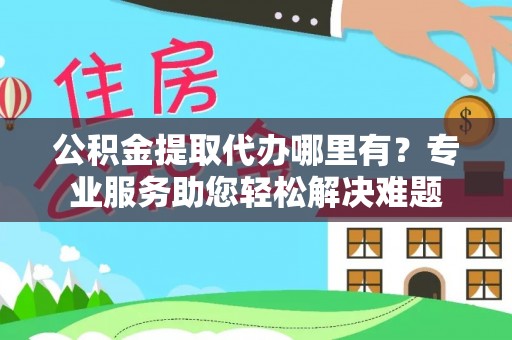 南昌公积金提取代办哪里有？专业服务助您轻松解决难题