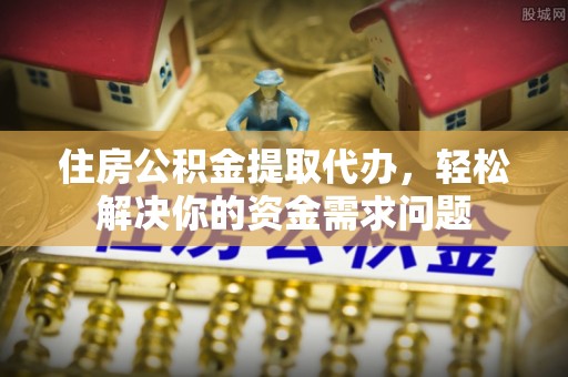 南昌住房公积金提取代办，轻松解决你的资金需求问题