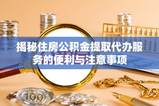 南昌揭秘住房公积金提取代办服务的便利与注意事项