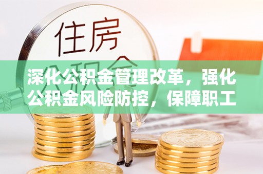 南昌深化公积金管理改革，强化公积金风险防控，保障职工权益
