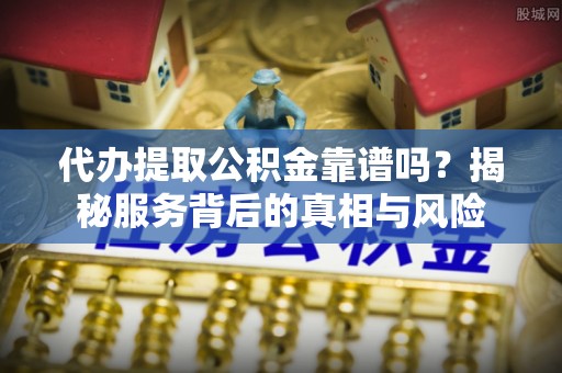 南昌代办提取公积金靠谱吗？揭秘服务背后的真相与风险