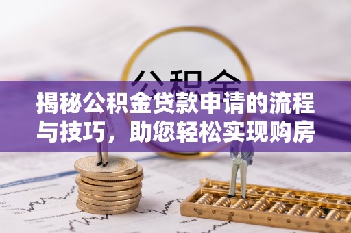 南昌揭秘公积金贷款申请的流程与技巧，助您轻松实现购房梦