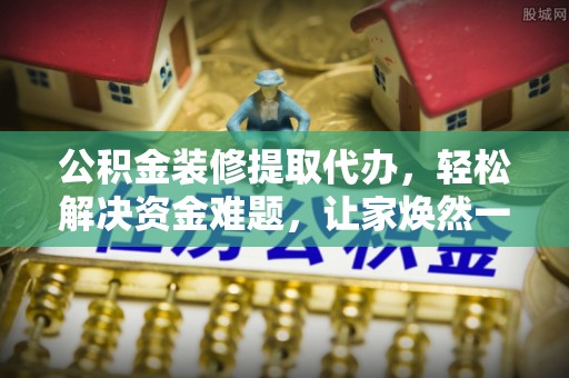 南昌公积金装修提取代办，轻松解决资金难题，让家焕然一新