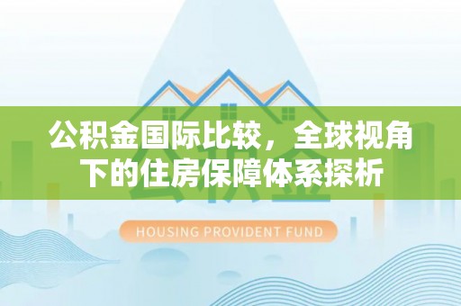 南昌公积金国际比较，全球视角下的住房保障体系探析
