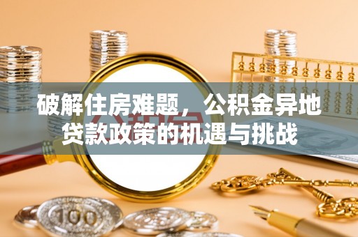 南昌破解住房难题，公积金异地贷款政策的机遇与挑战
