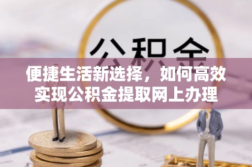 南昌便捷生活新选择，如何高效实现公积金提取网上办理