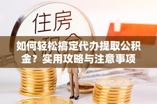 南昌如何轻松搞定代办提取公积金？实用攻略与注意事项