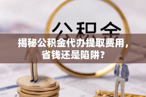 南昌揭秘公积金代办提取费用，省钱还是陷阱？