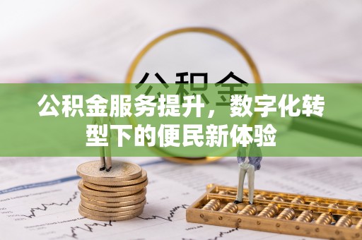 南昌公积金服务提升，数字化转型下的便民新体验