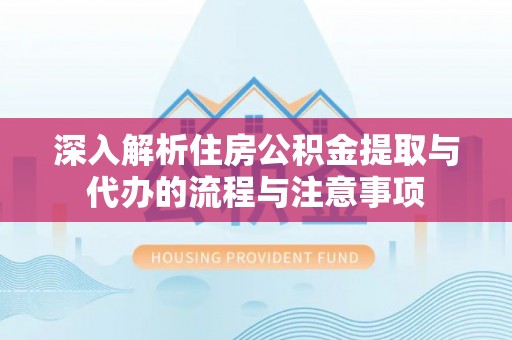 南昌深入解析住房公积金提取与代办的流程与注意事项