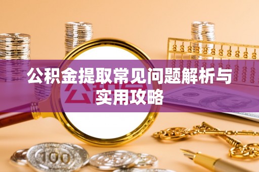 南昌公积金提取常见问题解析与实用攻略
