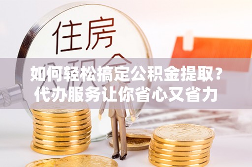 南昌如何轻松搞定公积金提取？代办服务让你省心又省力