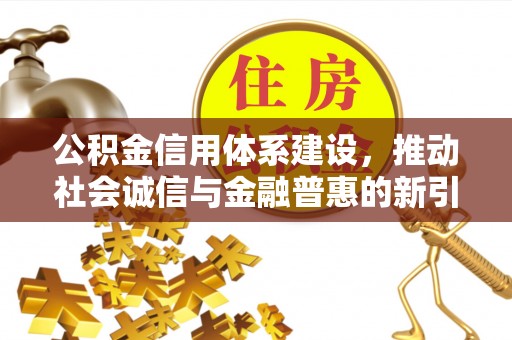 南昌公积金信用体系建设，推动社会诚信与金融普惠的新引擎